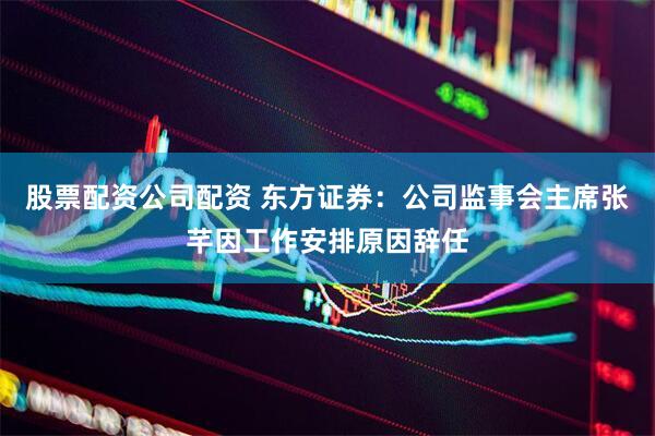 股票配资公司配资 东方证券：公司监事会主席张芊因工作安排原因辞任