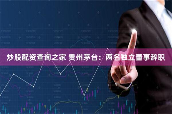 炒股配资查询之家 贵州茅台：两名独立董事辞职
