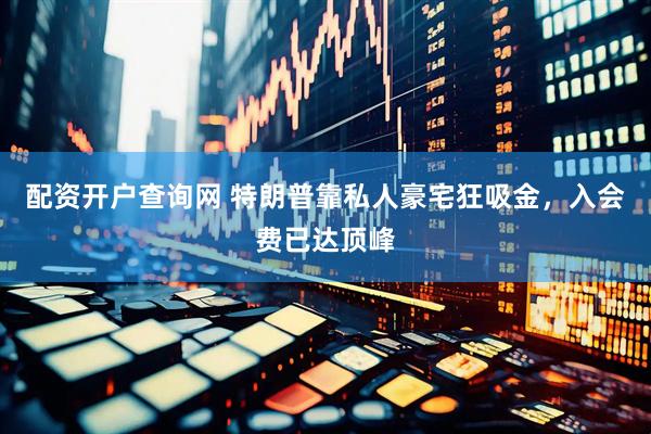 配资开户查询网 特朗普靠私人豪宅狂吸金，入会费已达顶峰