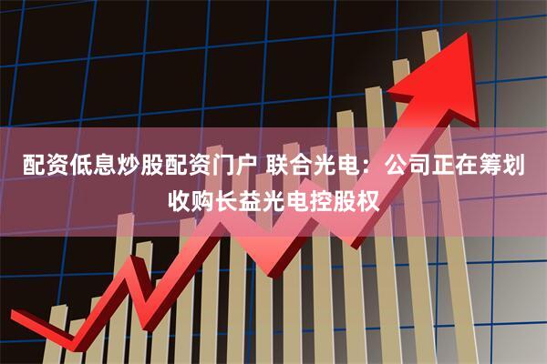 配资低息炒股配资门户 联合光电：公司正在筹划收购长益光电控股权