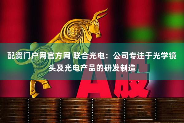 配资门户网官方网 联合光电：公司专注于光学镜头及光电产品的研发制造