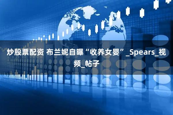 炒股票配资 布兰妮自曝“收养女婴”_Spears_视频_帖子