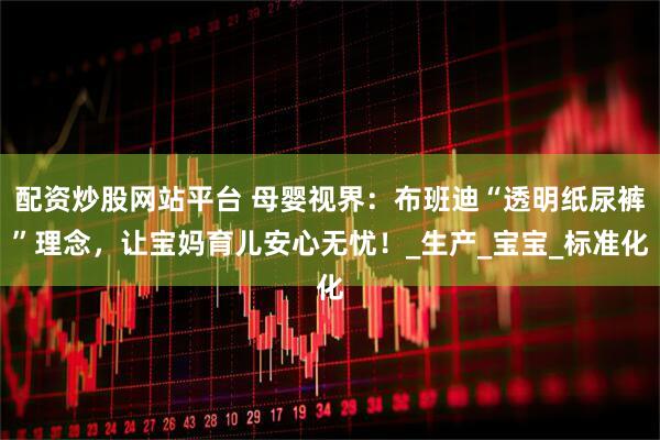 配资炒股网站平台 母婴视界：布班迪“透明纸尿裤”理念，让宝妈育儿安心无忧！_生产_宝宝_标准化