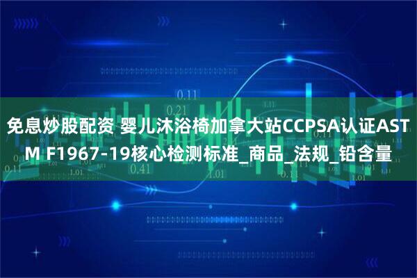 免息炒股配资 婴儿沐浴椅加拿大站CCPSA认证ASTM F1967-19核心检测标准_商品_法规_铅含量