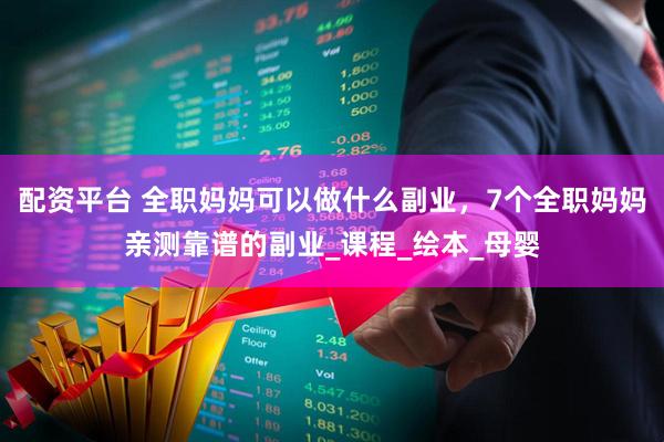 配资平台 全职妈妈可以做什么副业，7个全职妈妈亲测靠谱的副业_课程_绘本_母婴