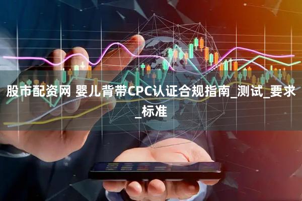 股市配资网 婴儿背带CPC认证合规指南_测试_要求_标准