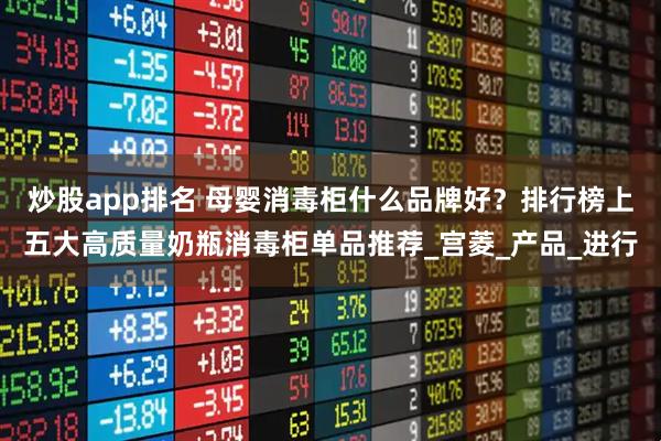 炒股app排名 母婴消毒柜什么品牌好？排行榜上五大高质量奶瓶消毒柜单品推荐_宫菱_产品_进行
