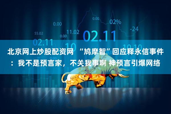 北京网上炒股配资网 “鸠摩智”回应释永信事件:我不是预言家,不关我事啊 神预言引爆网络