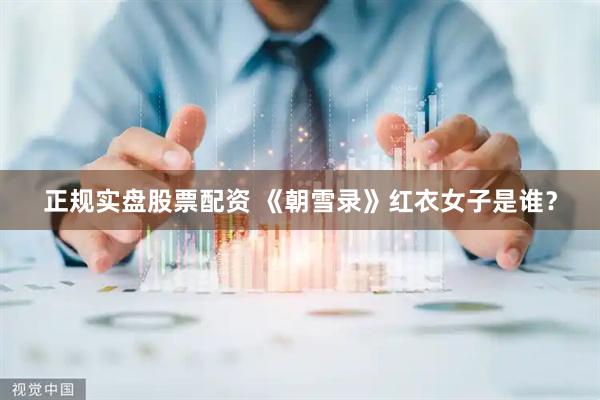 正规实盘股票配资 《朝雪录》红衣女子是谁？