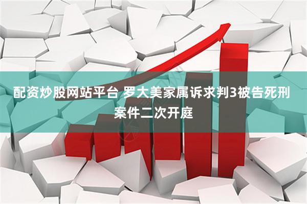 配资炒股网站平台 罗大美家属诉求判3被告死刑 案件二次开庭