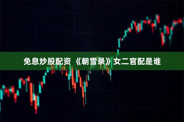 免息炒股配资 《朝雪录》女二官配是谁