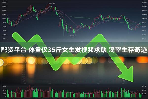配资平台 体重仅35斤女生发视频求助 渴望生存奇迹
