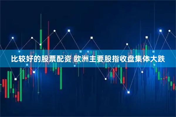 比较好的股票配资 欧洲主要股指收盘集体大跌