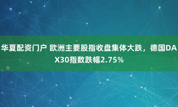 华夏配资门户 欧洲主要股指收盘集体大跌，德国DAX30指数跌幅2.75%