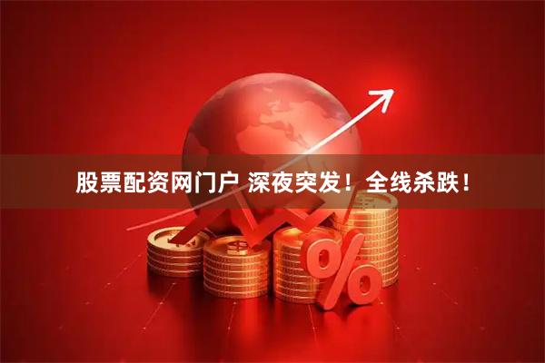 股票配资网门户 深夜突发！全线杀跌！