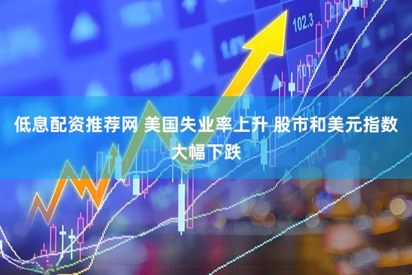 低息配资推荐网 美国失业率上升 股市和美元指数大幅下跌