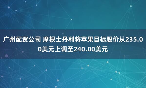 广州配资公司 摩根士丹利将苹果目标股价从235.00美元上调至240.00美元