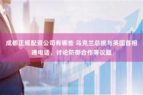 成都正规配资公司有哪些 乌克兰总统与英国首相通电话，讨论防御合作等议题