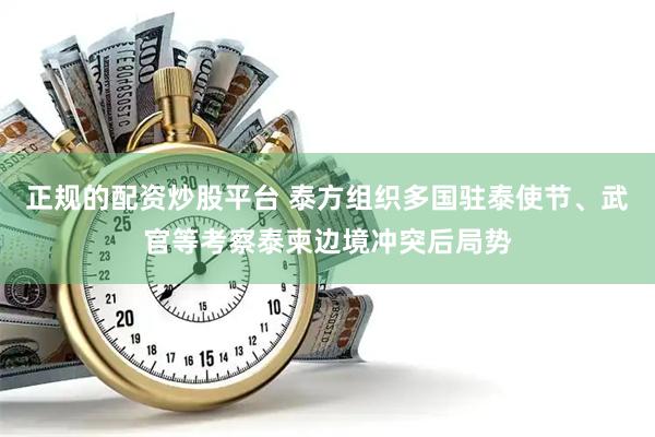 正规的配资炒股平台 泰方组织多国驻泰使节、武官等考察泰柬边境冲突后局势