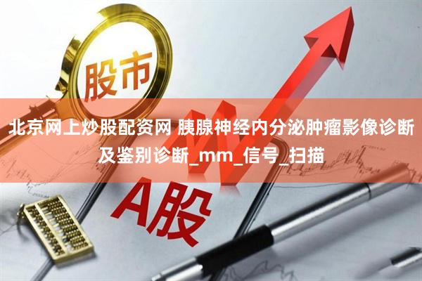 北京网上炒股配资网 胰腺神经内分泌肿瘤影像诊断及鉴别诊断_mm_信号_扫描