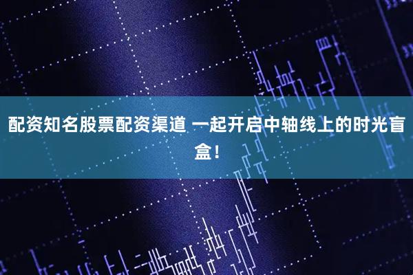 配资知名股票配资渠道 一起开启中轴线上的时光盲盒！