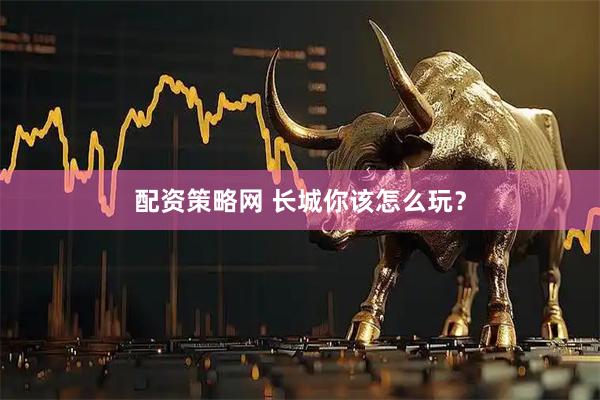 配资策略网 长城你该怎么玩？