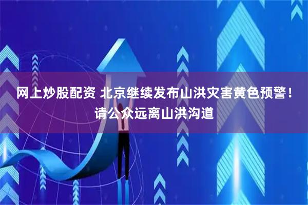 网上炒股配资 北京继续发布山洪灾害黄色预警！请公众远离山洪沟道