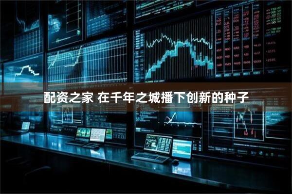 配资之家 在千年之城播下创新的种子