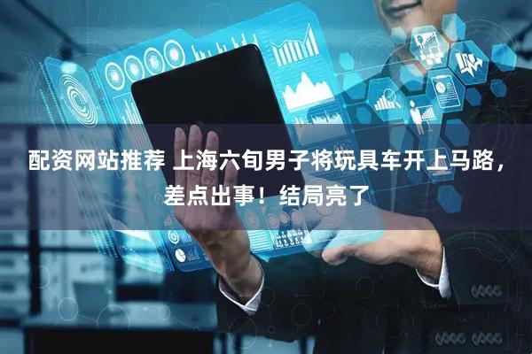 配资网站推荐 上海六旬男子将玩具车开上马路，差点出事！结局亮了