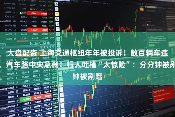 大盘配资 上海交通枢纽年年被投诉！数百辆车违停，汽车路中央急刹！行人吐槽“太惊险”：分分钟被剐蹭