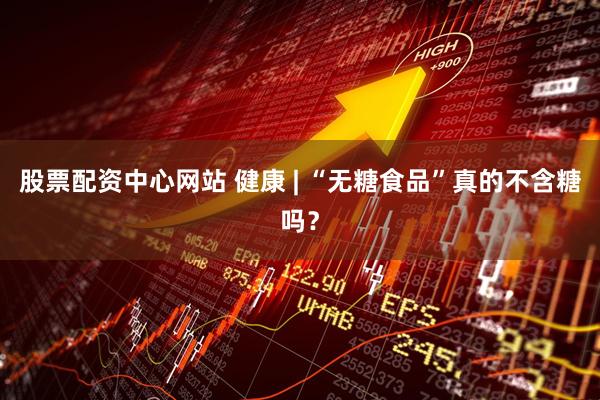 股票配资中心网站 健康 | “无糖食品”真的不含糖吗？