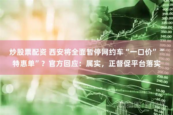 炒股票配资 西安将全面暂停网约车“一口价”“特惠单”？官方回应：属实，正督促平台落实