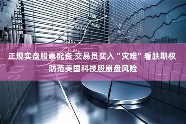 正规实盘股票配资 交易员买入“灾难”看跌期权 防范美国科技股崩盘风险