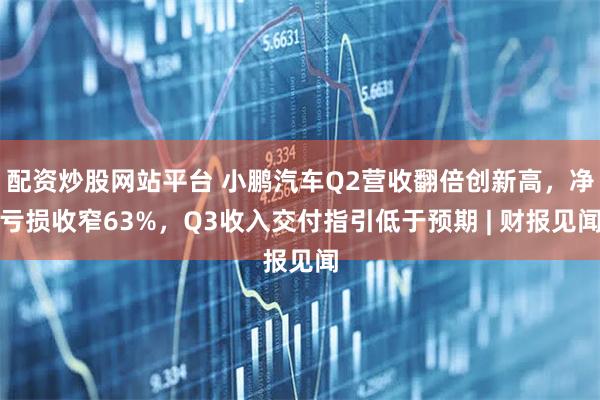 配资炒股网站平台 小鹏汽车Q2营收翻倍创新高，净亏损收窄63%，Q3收入交付指引低于预期 | 财报见闻