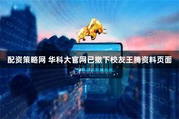 配资策略网 华科大官网已撤下校友王腾资料页面