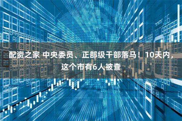 配资之家 中央委员、正部级干部落马！10天内，这个市有6人被查