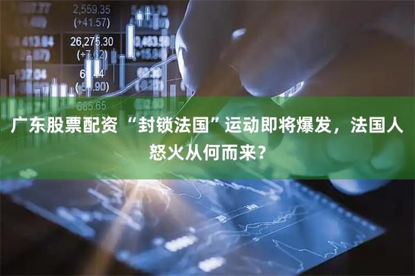 广东股票配资 “封锁法国”运动即将爆发，法国人怒火从何而来？