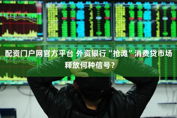 配资门户网官方平台 外资银行“抢滩”消费贷市场 释放何种信号？