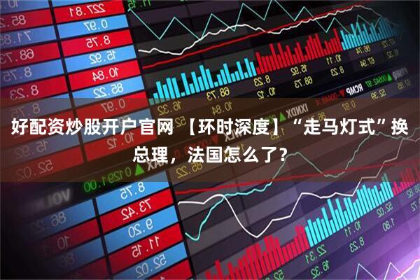 好配资炒股开户官网 【环时深度】“走马灯式”换总理，法国怎么了？