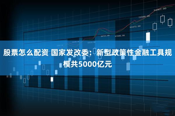 股票怎么配资 国家发改委：新型政策性金融工具规模共5000亿元