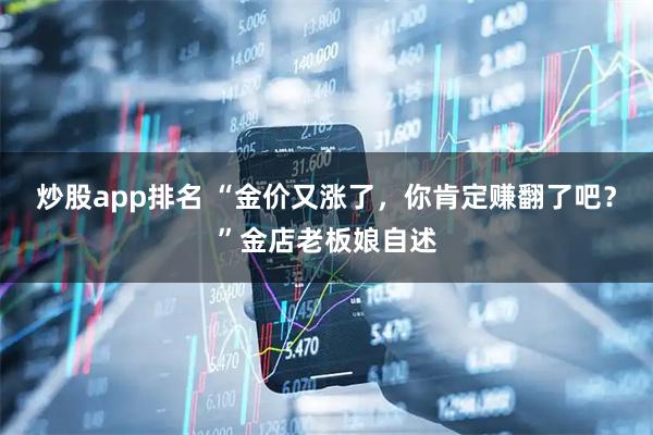 炒股app排名 “金价又涨了，你肯定赚翻了吧？”金店老板娘自述