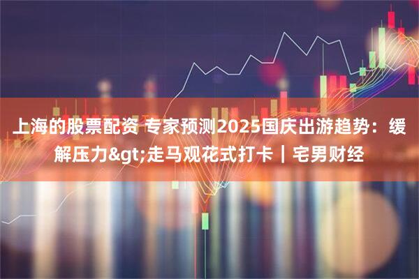 上海的股票配资 专家预测2025国庆出游趋势：缓解压力>走马观花式打卡｜宅男财经