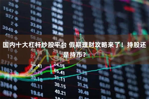 国内十大杠杆炒股平台 假期理财攻略来了！持股还是持币？