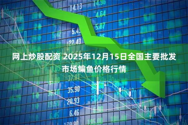 网上炒股配资 2025年12月15日全国主要批发市场鳊鱼价格行情