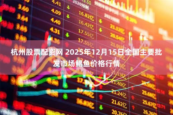 杭州股票配资网 2025年12月15日全国主要批发市场鲳鱼价格行情