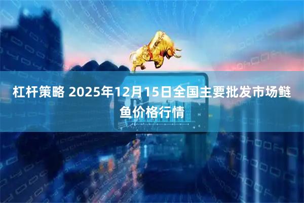杠杆策略 2025年12月15日全国主要批发市场鲢鱼价格行情
