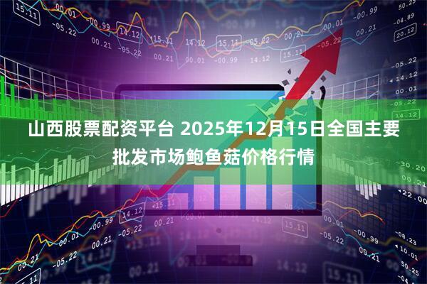 山西股票配资平台 2025年12月15日全国主要批发市场鲍鱼菇价格行情