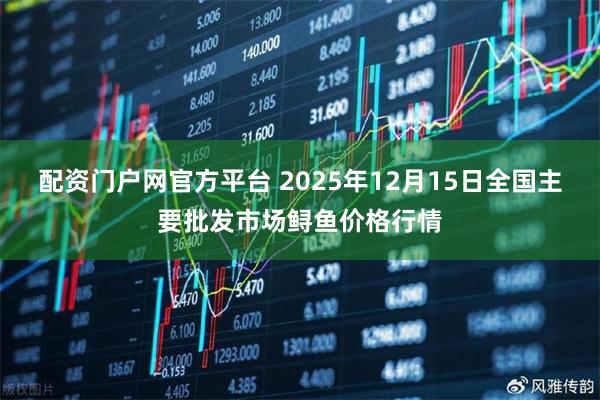 配资门户网官方平台 2025年12月15日全国主要批发市场鲟鱼价格行情