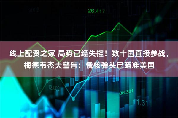 线上配资之家 局势已经失控！数十国直接参战，梅德韦杰夫警告：俄核弹头已瞄准美国