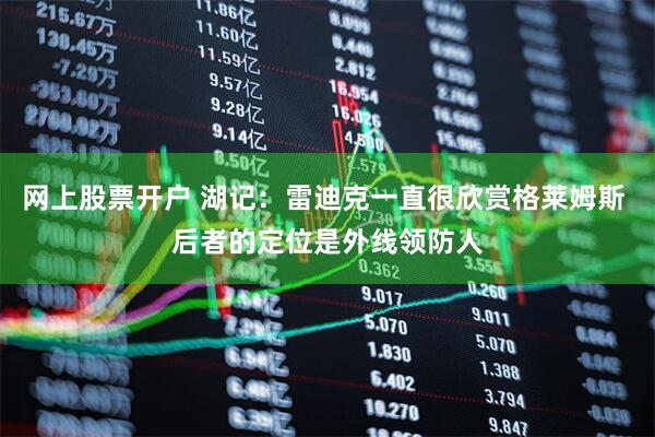 网上股票开户 湖记：雷迪克一直很欣赏格莱姆斯 后者的定位是外线领防人
